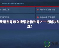 王者榮耀賬號怎么換綁微信賬號？一招解決綁定難題！