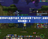 《魔獸世界NPC血條不顯示_姓名板設置了也不行？這篇攻略教你輕松解決！》