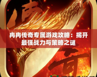 冉冉傳奇專屬游戲攻略：揭開最強戰力與策略之謎