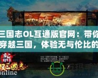 三國志OL互通版官網：帶你穿越三國，體驗無與倫比的策略對決