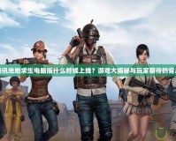 騰訊絕地求生電腦版什么時候上線？游戲大揭秘與玩家期待的背后