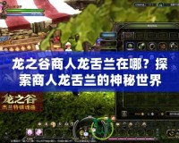 龍之谷商人龍舌蘭在哪？探索商人龍舌蘭的神秘世界