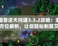 魔獸逆天問道3.3.2攻略：全方位解析，讓你輕松制霸艾澤拉斯！
