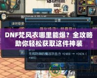 DNF梵風衣哪里能爆？全攻略助你輕松獲取這件神裝