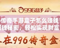 996傳奇手游盒子怎么賺錢？揭秘賺錢秘密，輕松實(shí)現(xiàn)財(cái)富自由！