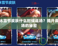LOL冰雪節皮膚什么時候返場？揭開皮膚返場的秘密