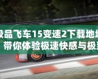 極品飛車15變速2下載地址，帶你體驗極速快感與極致飆車！