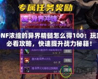 DNF濃縮的異界精髓怎么得100：玩家必看攻略，快速提升戰力秘籍！