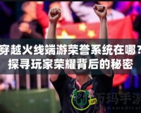穿越火線端游榮譽(yù)系統(tǒng)在哪？探尋玩家榮耀背后的秘密