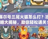 賽爾號三尾火狐怎么打？攻略大揭秘，助你輕松通關！
