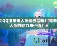 《QQ飛車美人魚是極品嗎？揭秘美人魚的魅力與價值！》