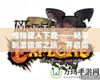 怪物獵人下載——暢享刺激獵殺之旅，開啟你的英雄冒險！