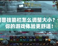 魔獸技能欄怎么調整大??？讓你的游戲體驗更舒適！