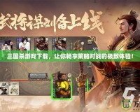 三國(guó)殺游戲下載，讓你暢享策略對(duì)戰(zhàn)的極致體驗(yàn)！