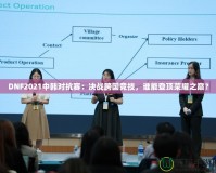 DNF2021中韓對抗賽：決戰跨國競技，誰能登頂榮耀之巔？