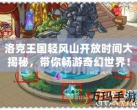 洛克王國輕風(fēng)山開放時間大揭秘，帶你暢游奇幻世界！