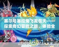 賽爾號塞拉兔飛龍在天——探索奇幻冒險之旅，體驗全新飛行激戰！
