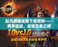 起凡群雄逐鹿下載官網——攜手征戰，成就王者之路