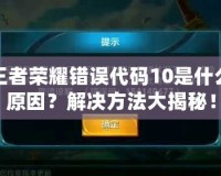 王者榮耀錯誤代碼10是什么原因？解決方法大揭秘！