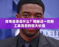 傳奇目錄是什么？揭秘這一創新工具背后的巨大價值