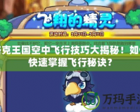 洛克王國空中飛行技巧大揭秘！如何快速掌握飛行秘訣？