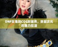 DNF女鬼劍COS時(shí)裝秀，穿越次元的魅力狂潮