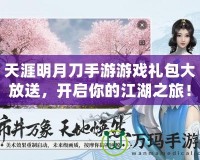 天涯明月刀手游游戲禮包大放送，開啟你的江湖之旅！