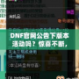 DNF官網公告下版本活動嗎？驚喜不斷，福利滿滿！