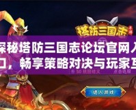 探秘塔防三國志論壇官網入口，暢享策略對決與玩家互動的樂趣！