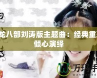 天龍八部劉濤版主題曲：經典重現，傾心演繹