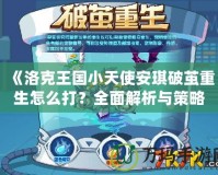 《洛克王國小天使安琪破繭重生怎么打？全面解析與策略指南》