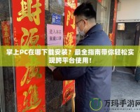 掌上PC在哪下載安裝？最全指南帶你輕松實現跨平臺使用！