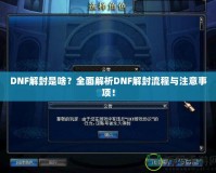DNF解封是啥？全面解析DNF解封流程與注意事項！