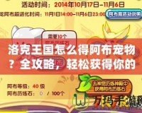 洛克王國怎么得阿布寵物？全攻略，輕松獲得你的專屬寵物！