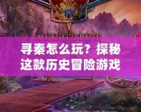 尋秦怎么玩？探秘這款歷史冒險游戲的獨特魅力