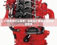 e7游戲是什么意思？探索這個備受關注的游戲世界