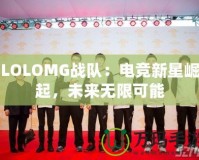 LOLOMG戰(zhàn)隊：電競新星崛起，未來無限可能
