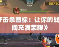 《CF擊殺圖標：讓你的戰斗瞬間充滿榮耀》
