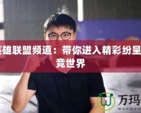 yy英雄聯盟頻道：帶你進入精彩紛呈的電競世界