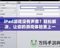 iPad游戲沒有聲音？輕松解決，讓你的游戲體驗更上一層樓！