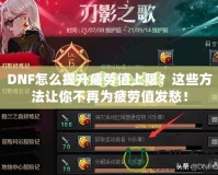 DNF怎么提升疲勞值上限？這些方法讓你不再為疲勞值發愁！