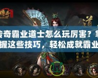 傳奇霸業道士怎么玩厲害？掌握這些技巧，輕松成就霸業！