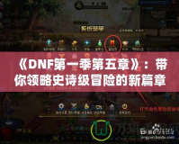 《DNF第一季第五章》：帶你領略史詩級冒險的新篇章！