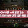 《DNF第一季第五章》：帶你領(lǐng)略史詩級冒險的新篇章！
