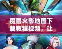 魔獸火影地圖下載教程視頻，讓你暢享極致游戲體驗！