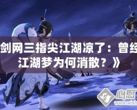 《劍網三指尖江湖涼了：曾經的江湖夢為何消散？》