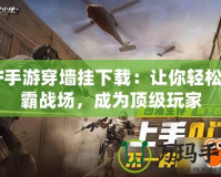 CF手游穿墻掛下載：讓你輕松制霸戰場，成為頂級玩家