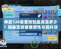 神武120裝備附加最高是多少？揭秘頂級裝備屬性與提升攻略！