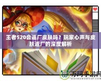 王者520會返廠皮膚嗎？玩家心聲與皮膚返廠的深度解析