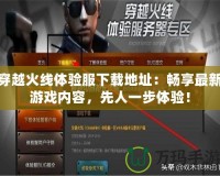 穿越火線體驗服下載地址：暢享最新游戲內容，先人一步體驗！